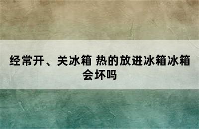 经常开、关冰箱 热的放进冰箱冰箱会坏吗